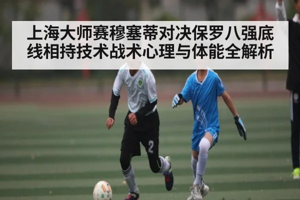 上海大师赛穆塞蒂对决保罗八强底线相持技术战术心理与体能全解析 - c7c7.app