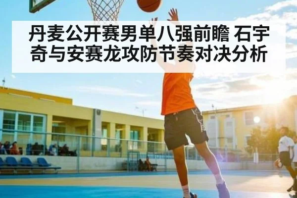 丹麦公开赛男单八强前瞻 石宇奇与安赛龙攻防节奏对决分析